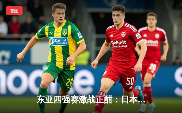 东亚四强赛激战正酣：日本队三球完胜韩国，中国香港顽强逼平中国