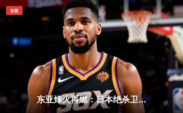 东亚烽火再燃：日本绝杀卫冕，国足青春风暴虽败犹荣