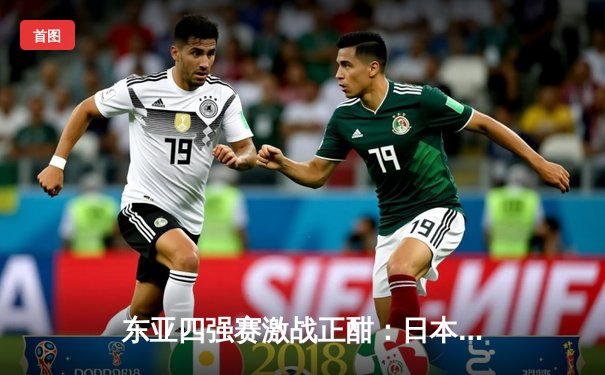 东亚四强赛激战正酣：日本逆转韩国夺冠，国足憾负朝鲜获季军