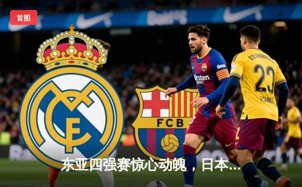 东亚四强赛惊心动魄，日本队3-2险胜韩国夺冠，中国女足逆转中国台北获季军