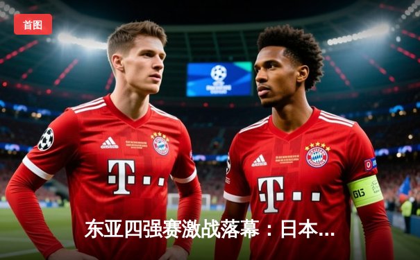 东亚四强赛激战落幕：日本队三战全胜捧杯，中国男足逆境逼平韩国获赞誉