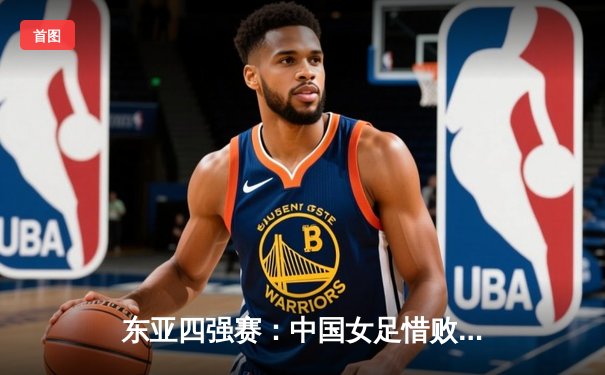 东亚四强赛：中国女足惜败日本，防守顽强虽败犹荣