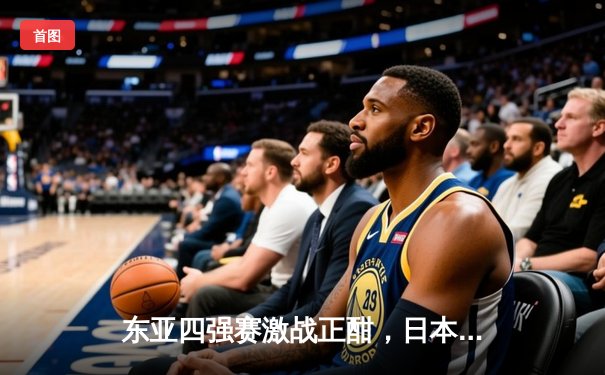 东亚四强赛激战正酣，日本队三球完胜韩国登顶积分榜