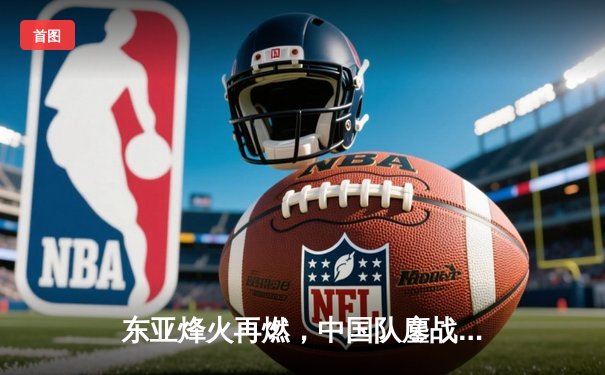 东亚烽火再燃，中国队鏖战憾负日本，张玉宁头槌难救主