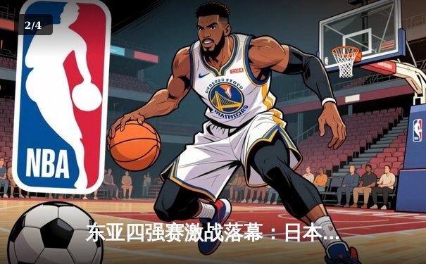 东亚四强赛激战落幕：日本队逆转夺冠，中韩对决上演进球大战 - 2