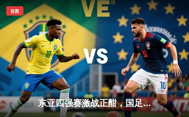 东亚四强赛激战正酣，国足力克日本迎开门红